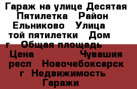 Гараж на улице Десятая Пятилетка › Район ­ Ельниково › Улица ­ 10той пятилетки › Дом ­ 17г › Общая площадь ­ 36 › Цена ­ 300 000 - Чувашия респ., Новочебоксарск г. Недвижимость » Гаражи   
